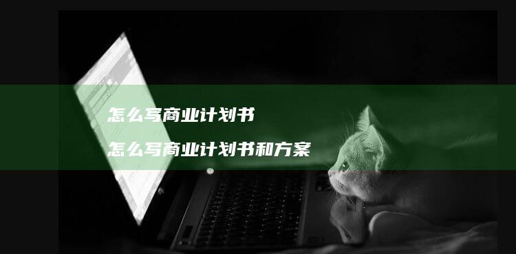 怎么写商业计划书 怎么写商业计划书和方案