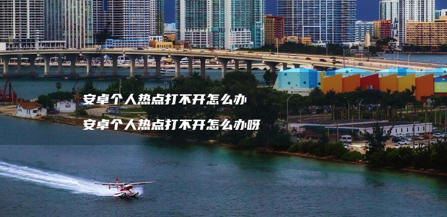 安卓个人热点打不开怎么办 安卓个人热点打不开怎么办呀