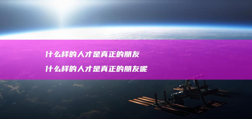 什么样的人才是真正的朋友 什么样的人才是真正的朋友呢