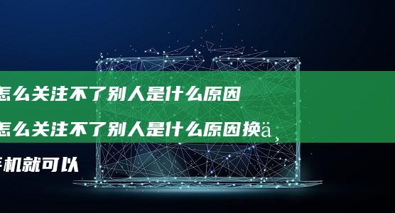 抖音怎么关注不了别人是什么原因 抖音怎么关注不了别人是什么原因换一个手机就可以