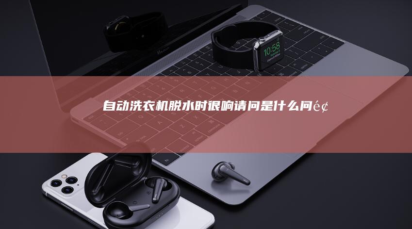 自动洗衣机脱水时很响请问是什么问题