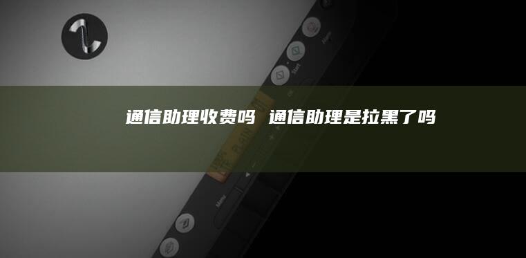 通信助理收费吗 通信助理是拉黑了吗