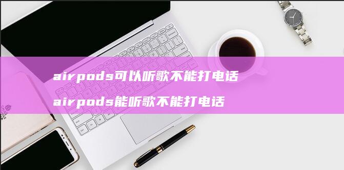 airpods可以听歌不能打电话 airpods能听歌不能打电话