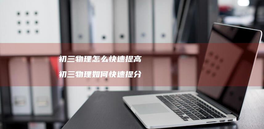 初三物理怎么快速提高 初三物理如何快速提分