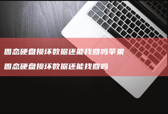 固态硬盘损坏数据还能找回吗苹果 固态硬盘损坏数据还能找回吗