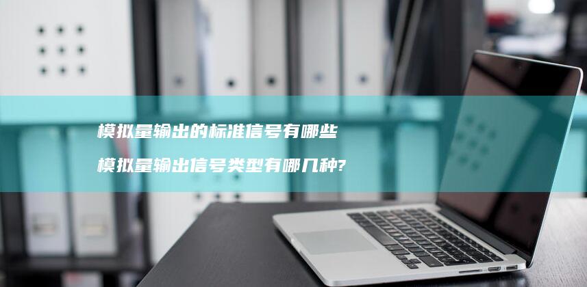 模拟量输出的标准信号有哪些 模拟量输出信号类型有哪几种?