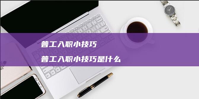 普工入职小技巧 普工入职小技巧是什么