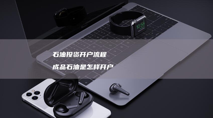 石油投资开户流程 成品石油是怎样开户
