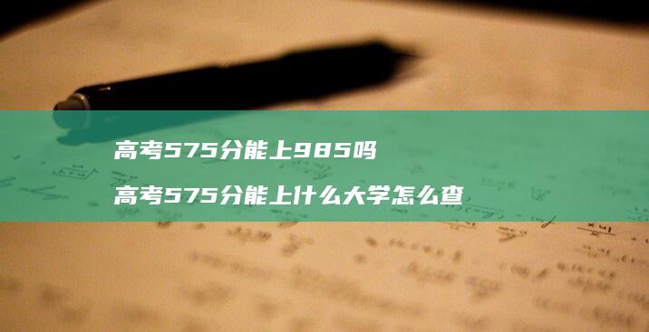高考575分能上985吗 高考575分能上什么大学怎么查