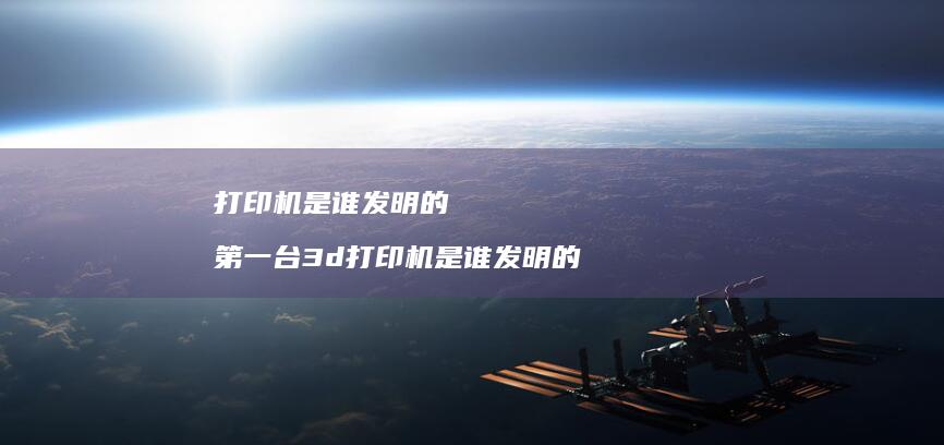 打印机是谁发明的 第一台3d打印机是谁发明的