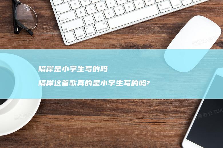 隔岸是小学生写的吗 隔岸这首歌真的是小学生写的吗?