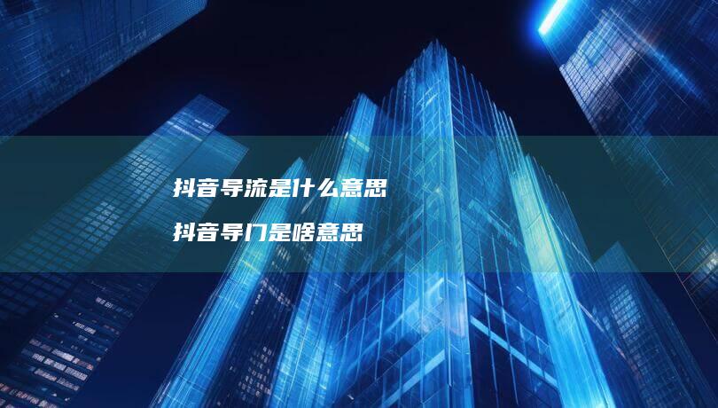 抖音导流是什么意思 抖音导门是啥意思