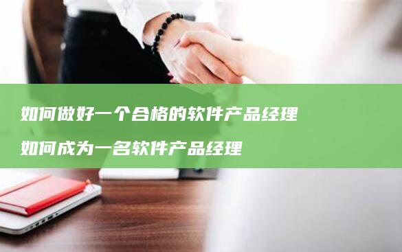 如何做好一个合格的软件产品经理 如何成为一名软件产品经理