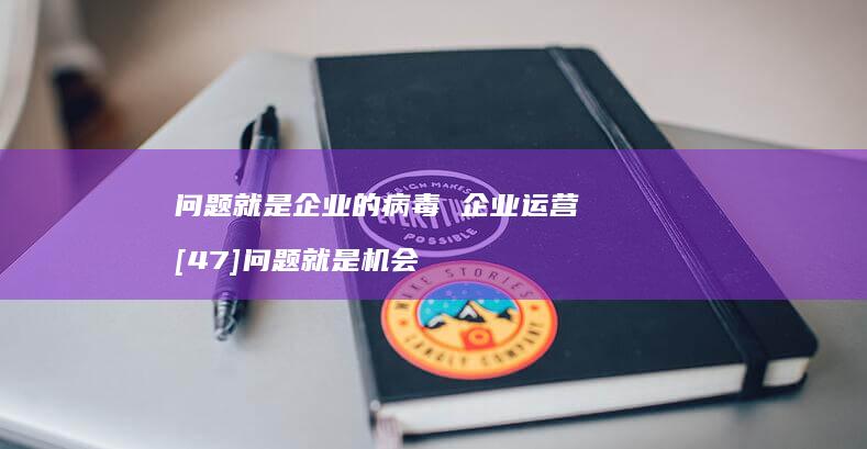 问题就是企业的病毒 企业运营 [47]问题就是机会