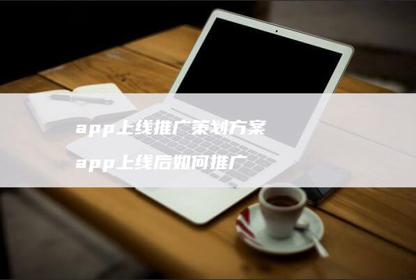 app上线推广策划方案 app上线后如何推广