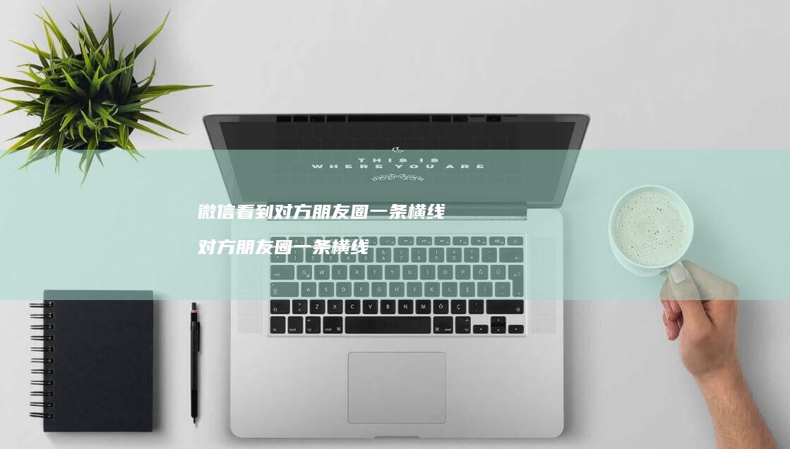 微信看到对方朋友圈一条横线 对方朋友圈一条横线