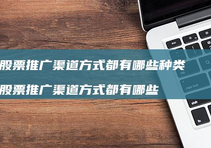 金融股票推广渠道方式都有哪些种类 金融股票推广渠道方式都有哪些