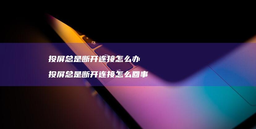 投屏总是断开连接怎么办 投屏总是断开连接怎么回事