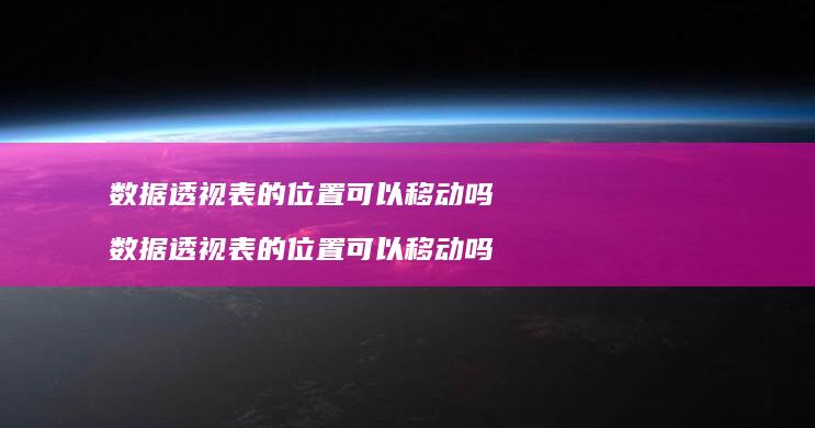 数据透视表的位置可以移动吗数据透视表的位置可