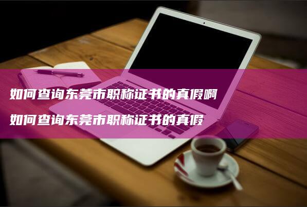 如何查询东莞市职称证书的真假啊 如何查询东莞市职称证书的真假