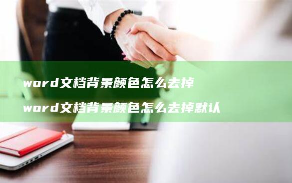 word文档背景颜色怎么去掉 word文档背景颜色怎么去掉默认