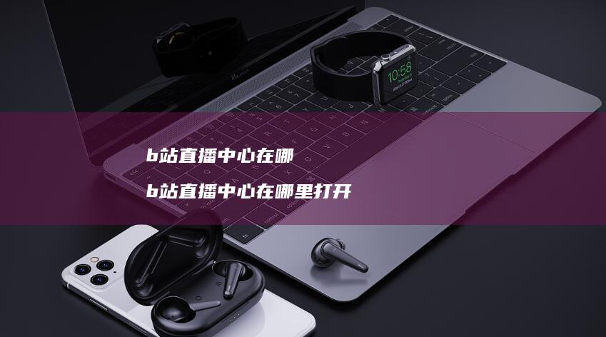 b站直播中心在哪 b站直播中心在哪里打开