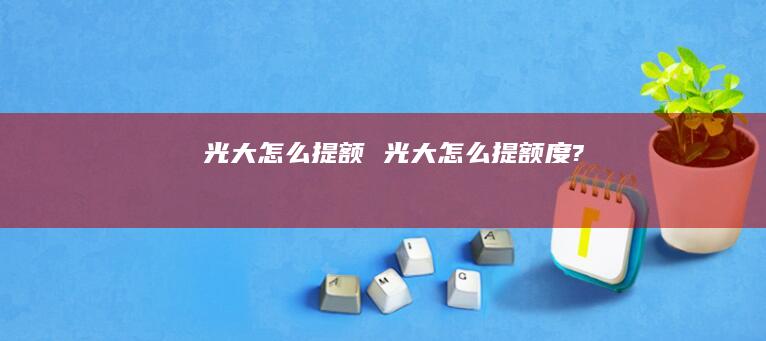 光大怎么提额 光大怎么提额度?