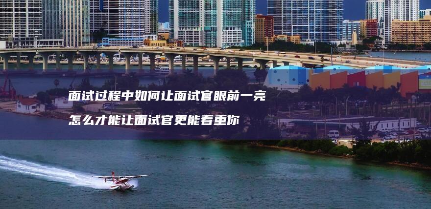 面试过程中如何让面试官眼前一亮 怎么才能让面试官更能看重你
