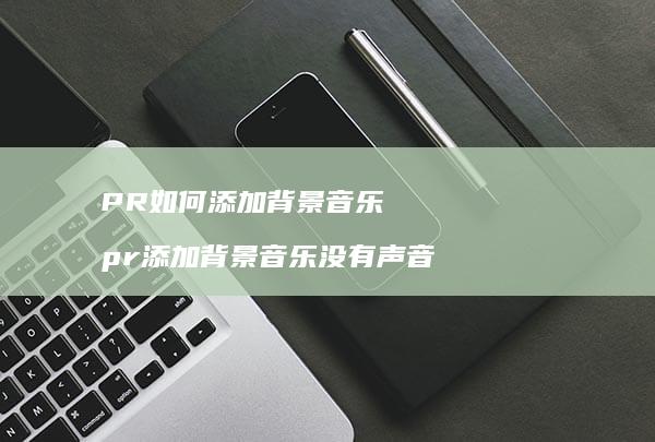 PR如何添加背景音乐 pr添加背景音乐没有声音