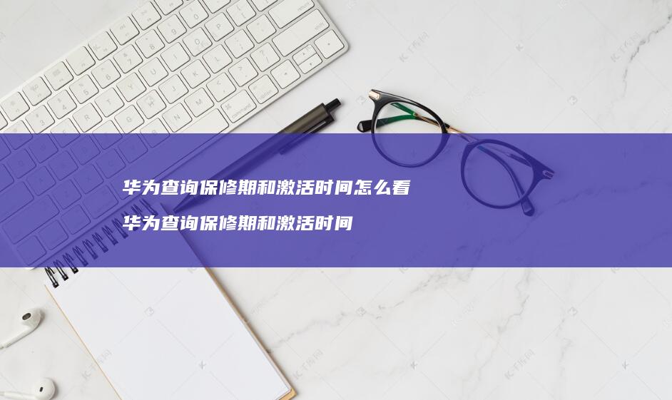 华为查询保修期和激活时间怎么看 华为查询保修期和激活时间