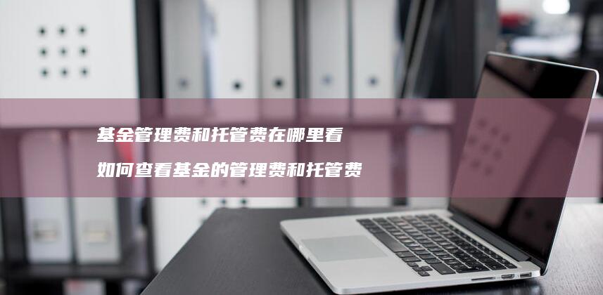 基金管理费和托管费在哪里看 如何查看基金的管理费和托管费