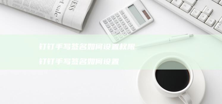 钉钉手写签名如何设置权限 钉钉手写签名如何设置