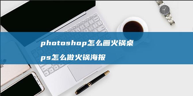 photoshop怎么画火锅桌 ps怎么做火锅海报
