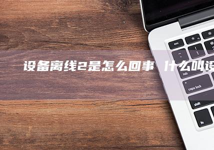 设备离线2是怎么回事 什么叫设备离线