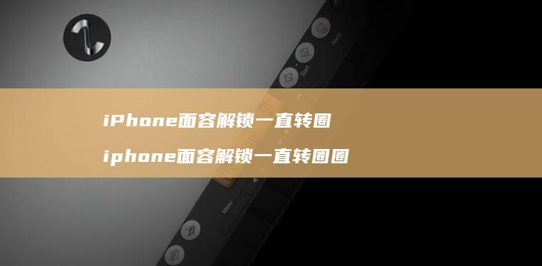 iPhone面容解锁一直转圈 iphone面容解锁一直转圈圈