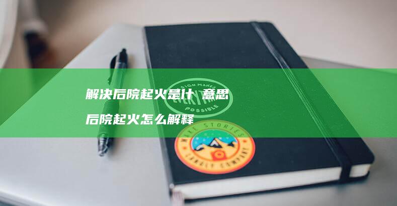 解决后院起火是什麼意思 后院起火怎么解释
