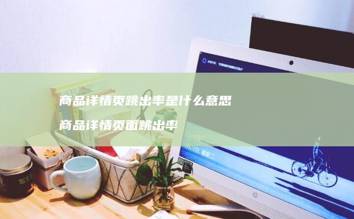 商品详情页跳出率是什么意思 商品详情页面跳出率