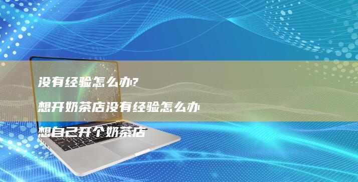 没有经验怎么办? 想开奶茶店没有经验怎么办 想自己开个奶茶店