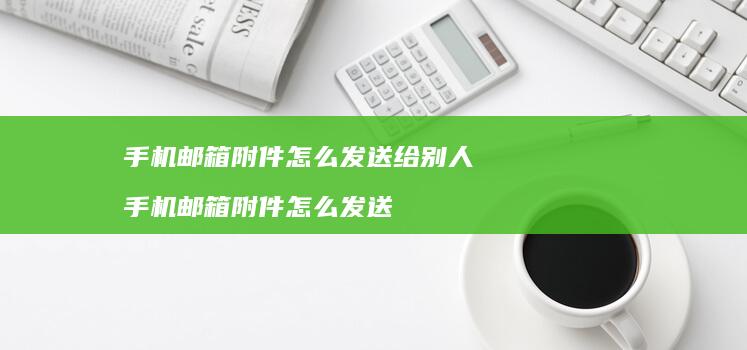 手机邮箱附件怎么发送给别人 手机邮箱附件怎么发送