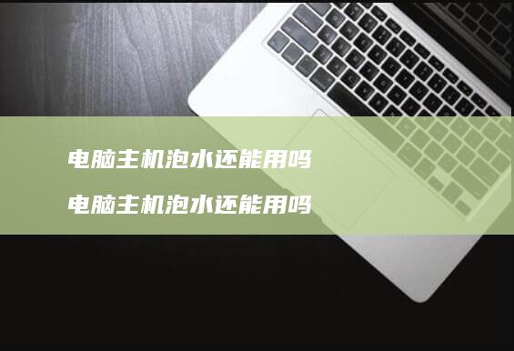 电脑主机泡水还能用吗 电脑主机泡水还能用吗