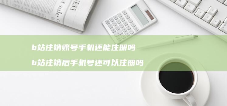 b站注销账号手机还能注册吗 b站注销后手机号还可以注册吗