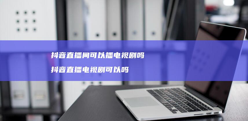 抖音直播间可以播电视剧吗 抖音直播电视剧可以吗