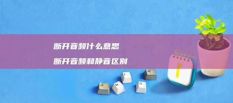 断开音频什么意思 断开音频和静音区别