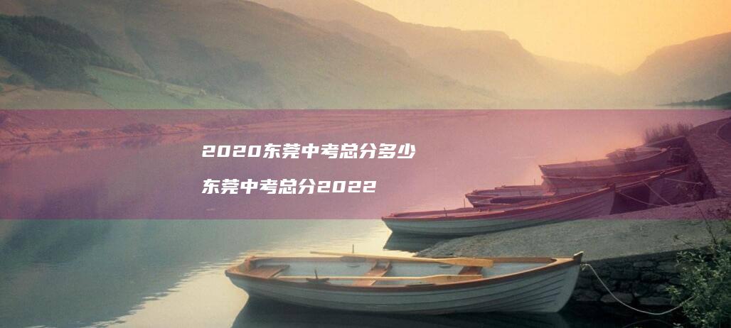 2020东莞中考总分多少 东莞中考总分2022