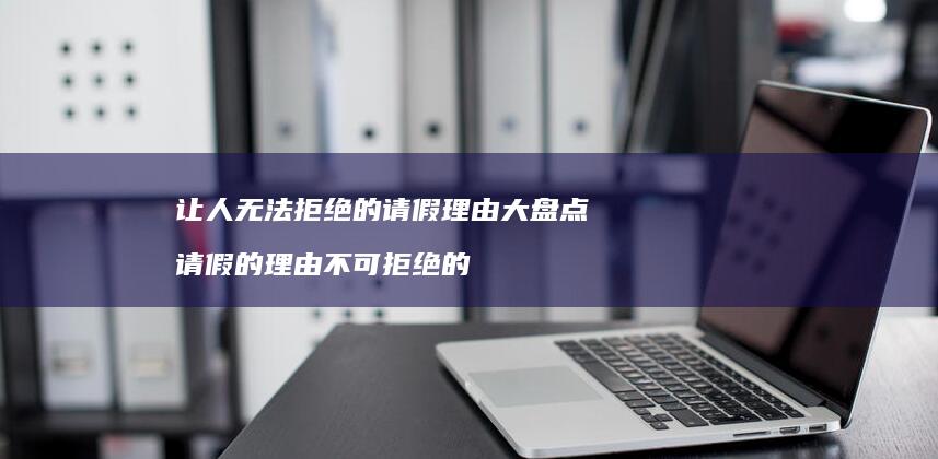 让人无法拒绝的请假理由大盘点 请假的理由不可拒绝的