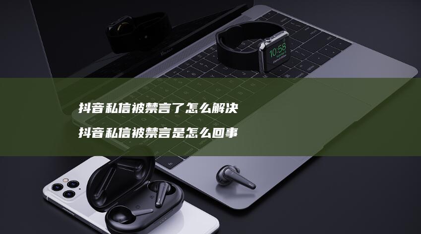 抖音私信被禁言了怎么解决 抖音私信被禁言是怎么回事
