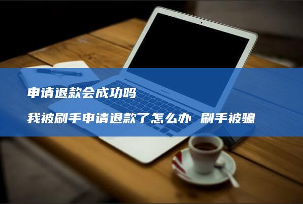 申请退款会成功吗 我被刷手申请退款了怎么办 刷手被骗