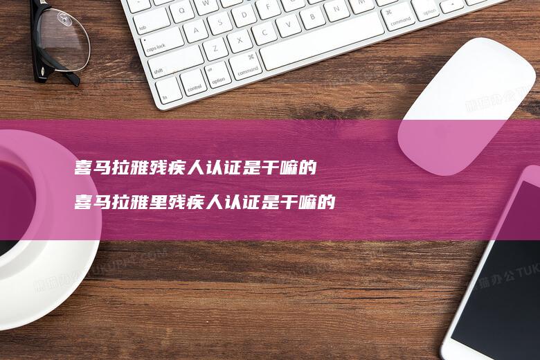 喜马拉雅残疾人认证是干嘛的喜马拉雅里残疾人认