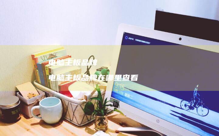 电脑主板品牌 电脑主板品牌在哪里查看