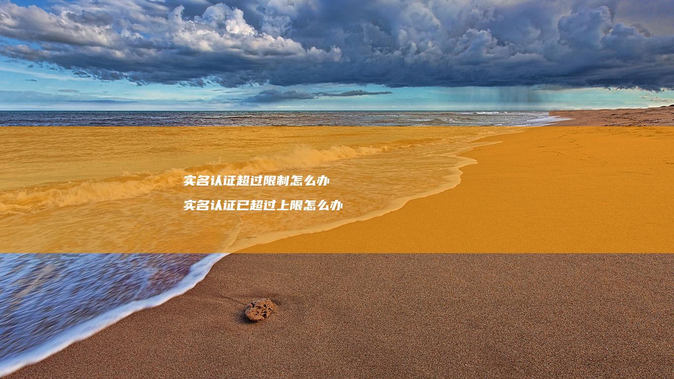 实名认证超过限制怎么办 实名认证已超过上限怎么办
